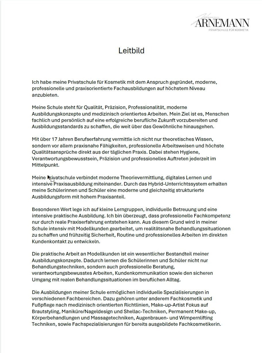 Ein deutsches Dokument mit dem Titel „Leitbild“ von ARNMANN Kosmetik. Der Text beschreibt den Fokus der Schule auf Qualität, Professionalität, praktische Ausbildung und moderne Techniken in der Kosmetikausbildung. Außerdem wird die Bedeutung einer professionellen Kosmetikausbildung an ihrer Privatschule Kosmetik hervorgehoben und der Schwerpunkt auf praktische Erfahrungen in der Kosmetikpraxis Einbeck gelegt.